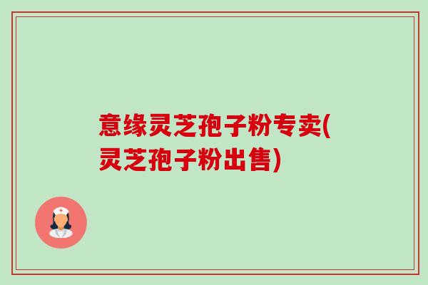 意缘灵芝孢子粉专卖(灵芝孢子粉出售)-第1张图片-卓越灵芝孢子粉 意缘灵芝孢子粉专卖(灵芝孢子粉出售)-第1张图片-卓越灵芝孢子粉