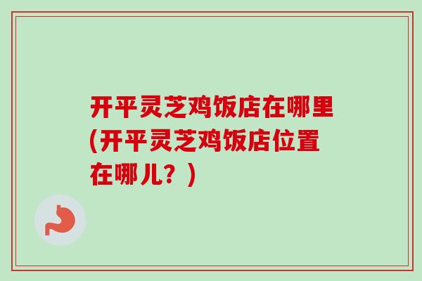开平灵芝鸡饭店在哪里(开平灵芝鸡饭店位置在哪儿?)-第1张图片-卓越灵芝孢子粉 开平灵芝鸡饭店在哪里(开平灵芝鸡饭店位置在哪儿?)-第1张图片-卓越灵芝孢子粉