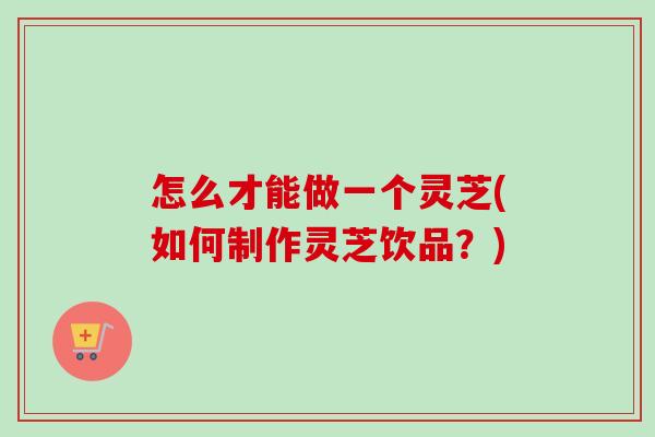 怎么才能做一个灵芝(如何制作灵芝饮品?)-第1张图片-卓越灵芝孢子粉 怎么才能做一个灵芝(如何制作灵芝饮品?)-第1张图片-卓越灵芝孢子粉
