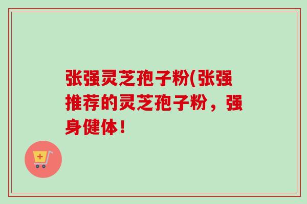 张强灵芝孢子粉(张强推荐的灵芝孢子粉,强身健体!-第1张图片-卓越灵芝孢子粉 张强灵芝孢子粉(张强推荐的灵芝孢子粉,强身健体!-第1张图片-卓越灵芝孢子粉
