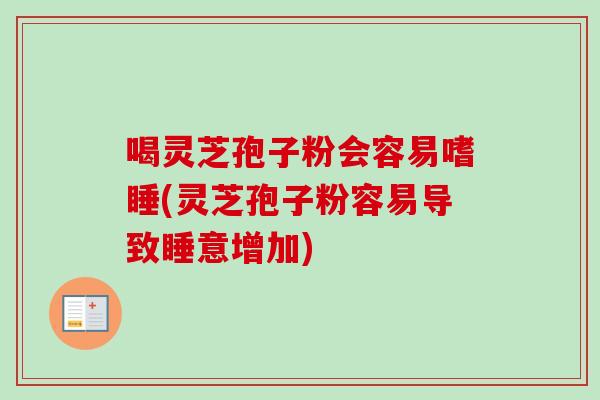 喝灵芝孢子粉会容易嗜睡(灵芝孢子粉容易导致睡意增加)-第1张图片-卓越灵芝孢子粉 喝灵芝孢子粉会容易嗜睡(灵芝孢子粉容易导致睡意增加)-第1张图片-卓越灵芝孢子粉