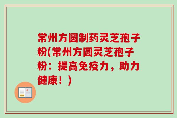 常州方圆制药灵芝孢子粉(常州方圆灵芝孢子粉:提高免疫力,助力健康!)-第1张图片-卓越灵芝孢子粉 常州方圆制药灵芝孢子粉(常州方圆灵芝孢子粉:提高免疫力,助力健康!)-第1张图片-卓越灵芝孢子粉