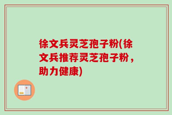 徐文兵灵芝孢子粉(徐文兵推荐灵芝孢子粉,助力健康)-第1张图片-卓越灵芝孢子粉 徐文兵灵芝孢子粉(徐文兵推荐灵芝孢子粉,助力健康)-第1张图片-卓越灵芝孢子粉