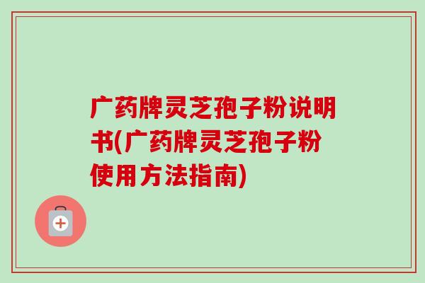 广药牌灵芝孢子粉说明书(广药牌灵芝孢子粉使用方法指南)-第1张图片-卓越灵芝孢子粉 广药牌灵芝孢子粉说明书(广药牌灵芝孢子粉使用方法指南)-第1张图片-卓越灵芝孢子粉