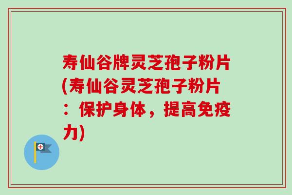 寿仙谷牌灵芝孢子粉片(寿仙谷灵芝孢子粉片:保护身体,提高免疫力)-第1张图片-卓越灵芝孢子粉 寿仙谷牌灵芝孢子粉片(寿仙谷灵芝孢子粉片:保护身体,提高免疫力)-第1张图片-卓越灵芝孢子粉
