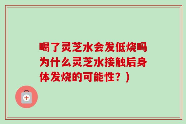 喝了灵芝水会发低烧吗为什么灵芝水接触后身体发烧的可能性?)-第1张图片-卓越灵芝孢子粉 喝了灵芝水会发低烧吗为什么灵芝水接触后身体发烧的可能性?)-第1张图片-卓越灵芝孢子粉