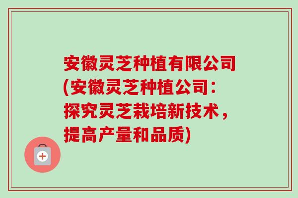 安徽灵芝种植有限公司(安徽灵芝种植公司：探究灵芝栽培新技术，提高产量和品质)-第1张图片-卓越灵芝孢子粉