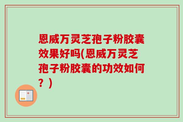 恩威万灵芝孢子粉胶囊效果好吗(恩威万灵芝孢子粉胶囊的功效如何?)-第1张图片-卓越灵芝孢子粉 恩威万灵芝孢子粉胶囊效果好吗(恩威万灵芝孢子粉胶囊的功效如何?)-第1张图片-卓越灵芝孢子粉