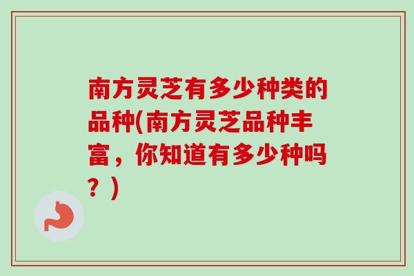 南方灵芝有多少种类的品种(南方灵芝品种丰富,你知道有多少种吗?)-第1张图片-卓越灵芝孢子粉 南方灵芝有多少种类的品种(南方灵芝品种丰富,你知道有多少种吗?)-第1张图片-卓越灵芝孢子粉