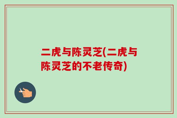 二虎与陈灵芝(二虎与陈灵芝的不老传奇)-第1张图片-卓越灵芝孢子粉 二虎与陈灵芝(二虎与陈灵芝的不老传奇)-第1张图片-卓越灵芝孢子粉