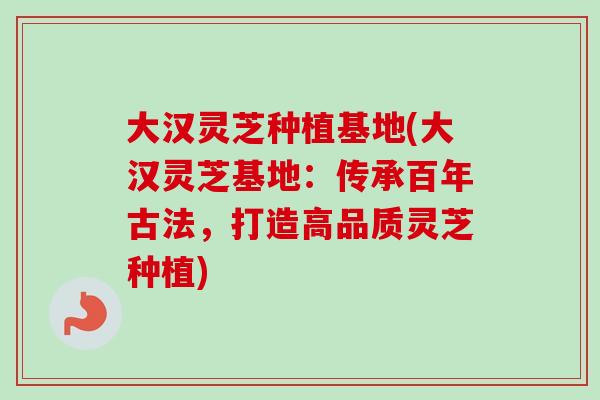 大汉灵芝种植基地(大汉灵芝基地:传承百年古法,打造高品质灵芝种植)-第1张图片-卓越灵芝孢子粉 大汉灵芝种植基地(大汉灵芝基地:传承百年古法,打造高品质灵芝种植)-第1张图片-卓越灵芝孢子粉
