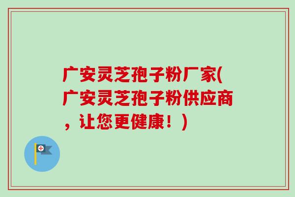 广安灵芝孢子粉厂家(广安灵芝孢子粉供应商,让您更健康!)-第1张图片-卓越灵芝孢子粉 广安灵芝孢子粉厂家(广安灵芝孢子粉供应商,让您更健康!)-第1张图片-卓越灵芝孢子粉