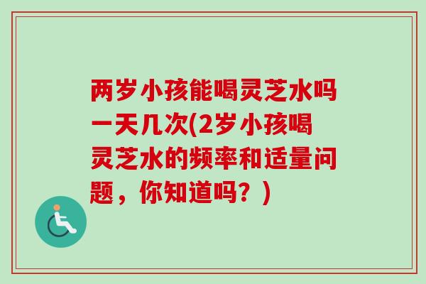 两岁小孩能喝灵芝水吗一天几次(2岁小孩喝灵芝水的频率和适量问题,你知道吗?)-第1张图片-卓越灵芝孢子粉 两岁小孩能喝灵芝水吗一天几次(2岁小孩喝灵芝水的频率和适量问题,你知道吗?)-第1张图片-卓越灵芝孢子粉