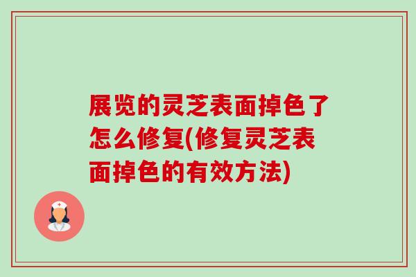 展览的灵芝表面掉色了怎么修复(修复灵芝表面掉色的有效方法)-第1张图片-卓越灵芝孢子粉