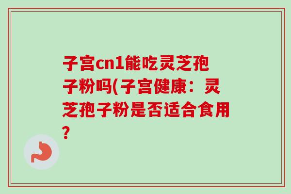 子宫cn1能吃灵芝孢子粉吗(子宫健康:灵芝孢子粉是否适合食用?-第1张图片-卓越灵芝孢子粉 子宫cn1能吃灵芝孢子粉吗(子宫健康:灵芝孢子粉是否适合食用?-第1张图片-卓越灵芝孢子粉
