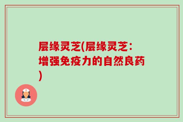 层缘灵芝(层缘灵芝:增强免疫力的自然良药)-第1张图片-卓越灵芝孢子粉 层缘灵芝(层缘灵芝:增强免疫力的自然良药)-第1张图片-卓越灵芝孢子粉