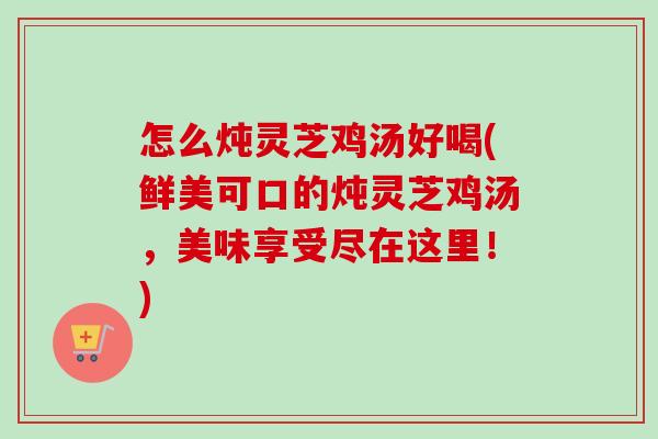 怎么炖灵芝鸡汤好喝(鲜美可口的炖灵芝鸡汤,美味享受尽在这里!)-第1张图片-卓越灵芝孢子粉 怎么炖灵芝鸡汤好喝(鲜美可口的炖灵芝鸡汤,美味享受尽在这里!)-第1张图片-卓越灵芝孢子粉