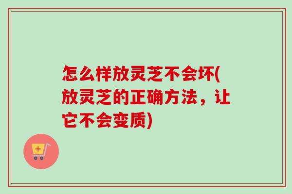 怎么样放灵芝不会坏(放灵芝的正确方法，让它不会变质)-第1张图片-卓越灵芝孢子粉