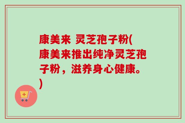 康美来 灵芝孢子粉(康美来推出纯净灵芝孢子粉,滋养身心健康。)-第1张图片-卓越灵芝孢子粉 康美来 灵芝孢子粉(康美来推出纯净灵芝孢子粉,滋养身心健康。)-第1张图片-卓越灵芝孢子粉