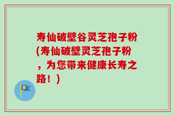 寿仙破壁谷灵芝孢子粉(寿仙破壁灵芝孢子粉,为您带来健康长寿之路!)-第1张图片-卓越灵芝孢子粉 寿仙破壁谷灵芝孢子粉(寿仙破壁灵芝孢子粉,为您带来健康长寿之路!)-第1张图片-卓越灵芝孢子粉
