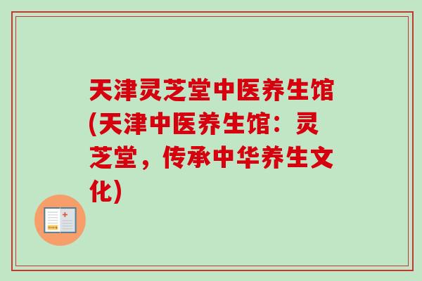 天津灵芝堂中医养生馆(天津中医养生馆:灵芝堂,传承中华养生文化)-第1张图片-卓越灵芝孢子粉 天津灵芝堂中医养生馆(天津中医养生馆:灵芝堂,传承中华养生文化)-第1张图片-卓越灵芝孢子粉