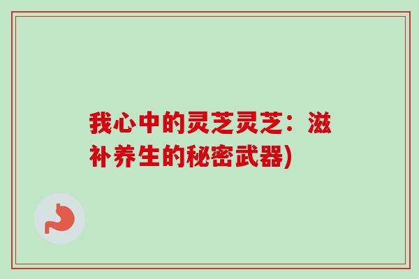 我心中的灵芝灵芝:滋补养生的秘密武器)-第1张图片-卓越灵芝孢子粉 我心中的灵芝灵芝:滋补养生的秘密武器)-第1张图片-卓越灵芝孢子粉