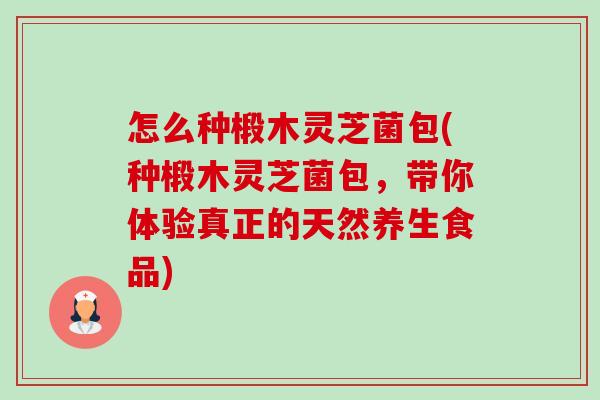 怎么种椴木灵芝菌包(种椴木灵芝菌包,带你体验真正的天然养生食品)-第1张图片-卓越灵芝孢子粉 怎么种椴木灵芝菌包(种椴木灵芝菌包,带你体验真正的天然养生食品)-第1张图片-卓越灵芝孢子粉