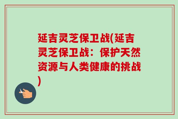 延吉灵芝保卫战(延吉灵芝保卫战:保护天然资源与人类健康的挑战)-第1张图片-卓越灵芝孢子粉 延吉灵芝保卫战(延吉灵芝保卫战:保护天然资源与人类健康的挑战)-第1张图片-卓越灵芝孢子粉