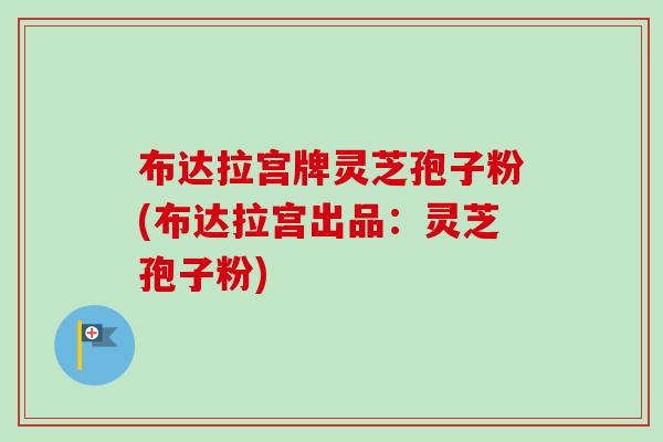 布达拉宫牌灵芝孢子粉(布达拉宫出品:灵芝孢子粉)-第1张图片-卓越灵芝孢子粉 布达拉宫牌灵芝孢子粉(布达拉宫出品:灵芝孢子粉)-第1张图片-卓越灵芝孢子粉