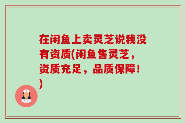 在闲鱼上卖灵芝说我没有资质(闲鱼售灵芝，资质充足，品质保障！)-第1张图片-卓越灵芝孢子粉