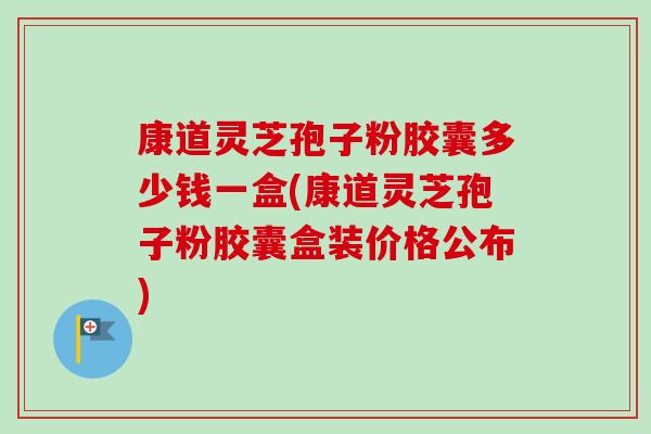 康道灵芝孢子粉胶囊多少钱一盒(康道灵芝孢子粉胶囊盒装价格公布)-第1张图片-卓越灵芝孢子粉 康道灵芝孢子粉胶囊多少钱一盒(康道灵芝孢子粉胶囊盒装价格公布)-第1张图片-卓越灵芝孢子粉