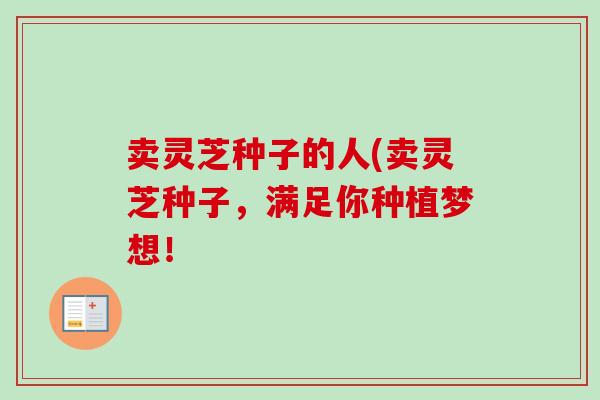 卖灵芝种子的人(卖灵芝种子，满足你种植梦想！-第1张图片-卓越灵芝孢子粉