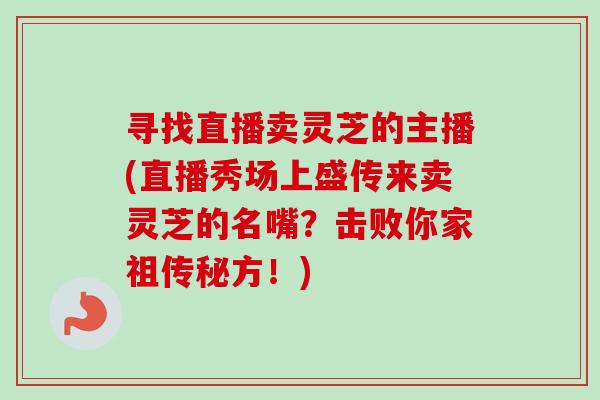 寻找直播卖灵芝的主播(直播秀场上盛传来卖灵芝的名嘴?击败你家祖传秘方!)-第1张图片-卓越灵芝孢子粉 寻找直播卖灵芝的主播(直播秀场上盛传来卖灵芝的名嘴?击败你家祖传秘方!)-第1张图片-卓越灵芝孢子粉