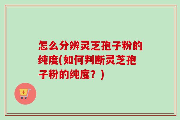 怎么分辨灵芝孢子粉的纯度(如何判断灵芝孢子粉的纯度?)-第1张图片-卓越灵芝孢子粉 怎么分辨灵芝孢子粉的纯度(如何判断灵芝孢子粉的纯度?)-第1张图片-卓越灵芝孢子粉