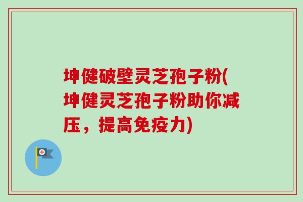 坤健破壁灵芝孢子粉(坤健灵芝孢子粉助你减压,提高免疫力)-第1张图片-卓越灵芝孢子粉 坤健破壁灵芝孢子粉(坤健灵芝孢子粉助你减压,提高免疫力)-第1张图片-卓越灵芝孢子粉