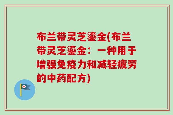 布兰带灵芝鎏金(布兰带灵芝鎏金:一种用于增强免疫力和减轻疲劳的中药配方)-第1张图片-卓越灵芝孢子粉 布兰带灵芝鎏金(布兰带灵芝鎏金:一种用于增强免疫力和减轻疲劳的中药配方)-第1张图片-卓越灵芝孢子粉