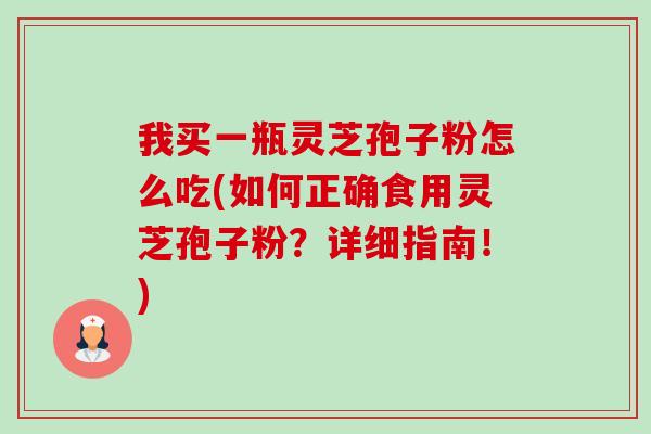 我买一瓶灵芝孢子粉怎么吃(如何正确食用灵芝孢子粉?详细指南!)-第1张图片-卓越灵芝孢子粉 我买一瓶灵芝孢子粉怎么吃(如何正确食用灵芝孢子粉?详细指南!)-第1张图片-卓越灵芝孢子粉