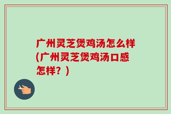 广州灵芝煲鸡汤怎么样(广州灵芝煲鸡汤口感怎样?)-第1张图片-卓越灵芝孢子粉 广州灵芝煲鸡汤怎么样(广州灵芝煲鸡汤口感怎样?)-第1张图片-卓越灵芝孢子粉