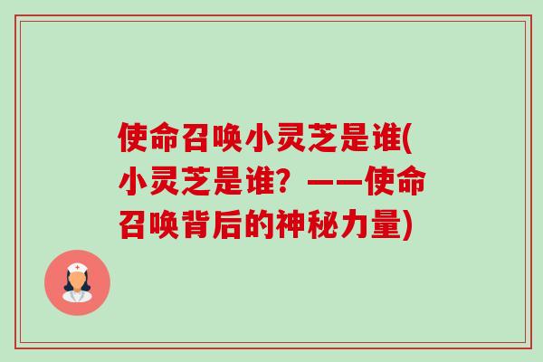 使命召唤小灵芝是谁(小灵芝是谁?——使命召唤背后的神秘力量)-第1张图片-卓越灵芝孢子粉 使命召唤小灵芝是谁(小灵芝是谁?——使命召唤背后的神秘力量)-第1张图片-卓越灵芝孢子粉