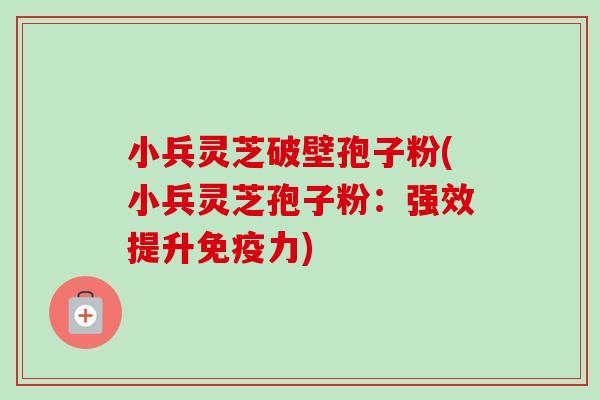 小兵灵芝破壁孢子粉(小兵灵芝孢子粉:强效提升免疫力)-第1张图片-卓越灵芝孢子粉 小兵灵芝破壁孢子粉(小兵灵芝孢子粉:强效提升免疫力)-第1张图片-卓越灵芝孢子粉