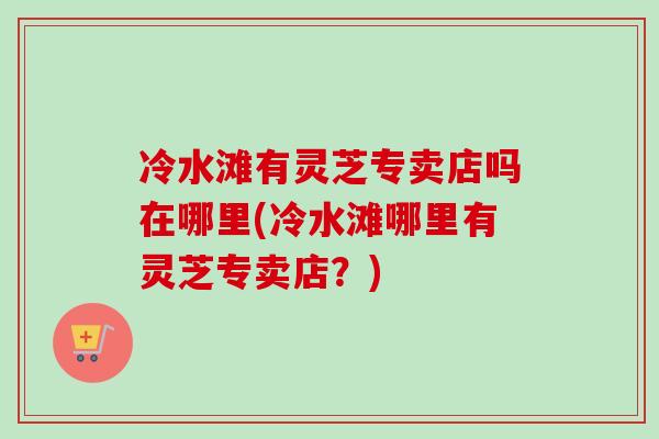 冷水滩有灵芝专卖店吗在哪里(冷水滩哪里有灵芝专卖店?)-第1张图片-卓越灵芝孢子粉 冷水滩有灵芝专卖店吗在哪里(冷水滩哪里有灵芝专卖店?)-第1张图片-卓越灵芝孢子粉