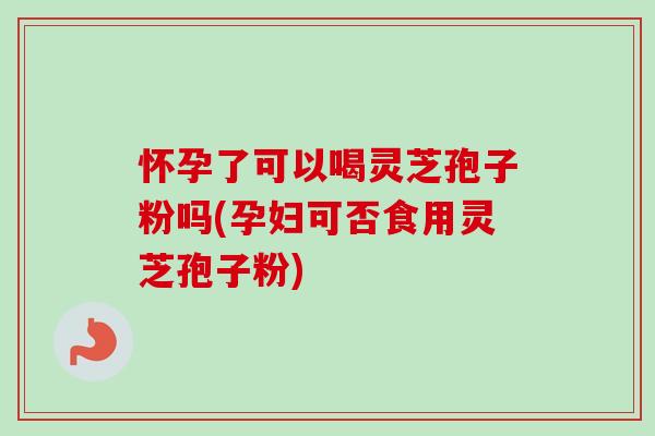怀孕了可以喝灵芝孢子粉吗(孕妇可否食用灵芝孢子粉)-第1张图片-卓越灵芝孢子粉 怀孕了可以喝灵芝孢子粉吗(孕妇可否食用灵芝孢子粉)-第1张图片-卓越灵芝孢子粉