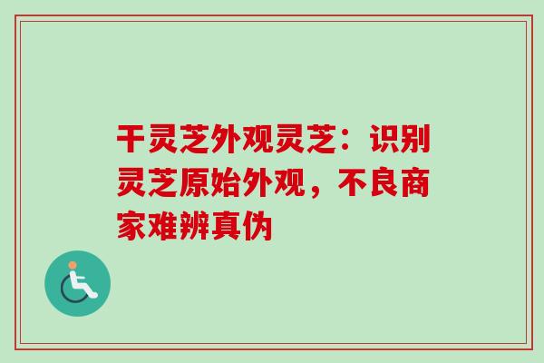 干灵芝外观灵芝:识别灵芝原始外观,不良商家难辨真伪-第1张图片-卓越灵芝孢子粉 干灵芝外观灵芝:识别灵芝原始外观,不良商家难辨真伪-第1张图片-卓越灵芝孢子粉