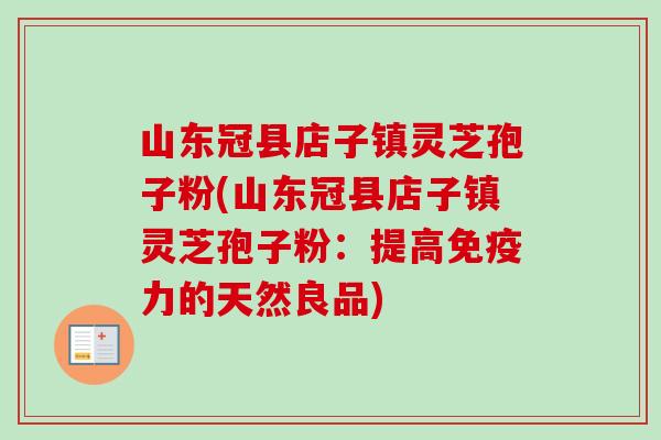 山东冠县店子镇灵芝孢子粉(山东冠县店子镇灵芝孢子粉:提高免疫力的天然良品)-第1张图片-卓越灵芝孢子粉 山东冠县店子镇灵芝孢子粉(山东冠县店子镇灵芝孢子粉:提高免疫力的天然良品)-第1张图片-卓越灵芝孢子粉
