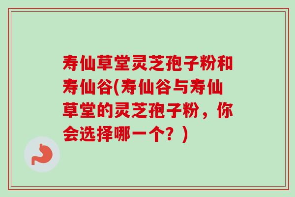 寿仙草堂灵芝孢子粉和寿仙谷(寿仙谷与寿仙草堂的灵芝孢子粉,你会选择哪一个?)-第1张图片-卓越灵芝孢子粉 寿仙草堂灵芝孢子粉和寿仙谷(寿仙谷与寿仙草堂的灵芝孢子粉,你会选择哪一个?)-第1张图片-卓越灵芝孢子粉