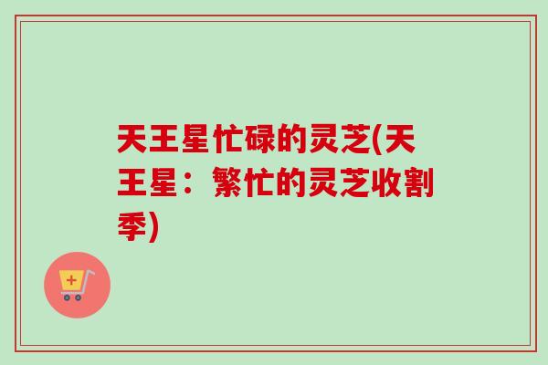 天王星忙碌的灵芝(天王星:繁忙的灵芝收割季)-第1张图片-卓越灵芝孢子粉 天王星忙碌的灵芝(天王星:繁忙的灵芝收割季)-第1张图片-卓越灵芝孢子粉