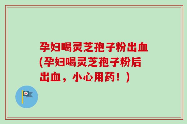 孕妇喝灵芝孢子粉出血(孕妇喝灵芝孢子粉后出血,小心用药!)-第1张图片-卓越灵芝孢子粉 孕妇喝灵芝孢子粉出血(孕妇喝灵芝孢子粉后出血,小心用药!)-第1张图片-卓越灵芝孢子粉