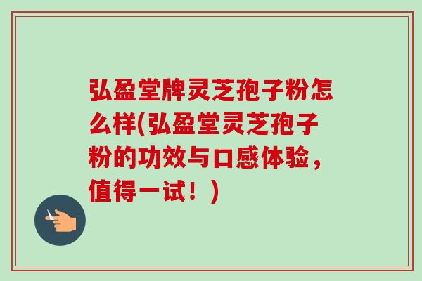 弘盈堂牌灵芝孢子粉怎么样(弘盈堂灵芝孢子粉的功效与口感体验，值得一试！)-第1张图片-卓越灵芝孢子粉