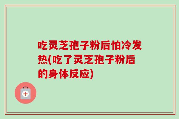 吃灵芝孢子粉后怕冷发热(吃了灵芝孢子粉后的身体反应)-第1张图片-卓越灵芝孢子粉