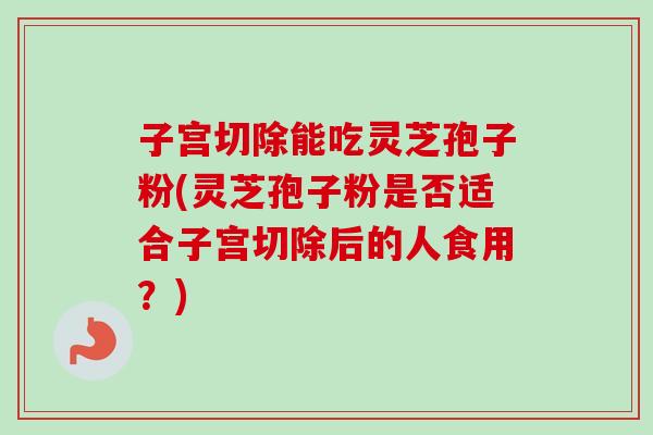 子宫切除能吃灵芝孢子粉(灵芝孢子粉是否适合子宫切除后的人食用？)-第1张图片-卓越灵芝孢子粉
